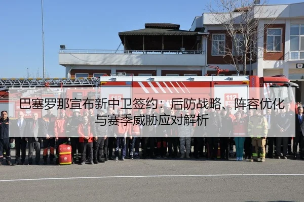 巴塞罗那宣布新中卫签约：后防战略、阵容优化与赛季威胁应对解析