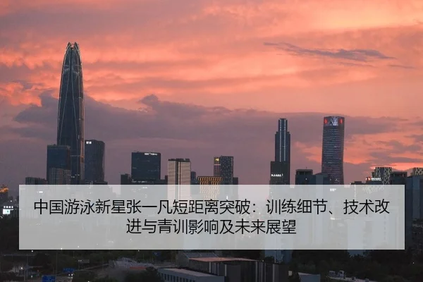 中国游泳新星张一凡短距离突破：训练细节、技术改进与青训影响及未来展望